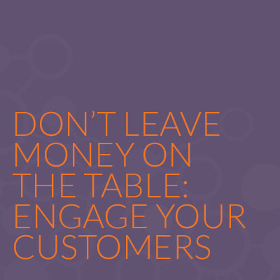 Don't Leave Money on the Table: Engage your Customers the Right Way